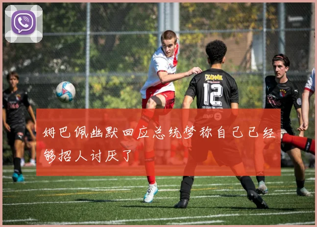 姆巴佩幽默回应总统梦称自己已经够招人讨厌了