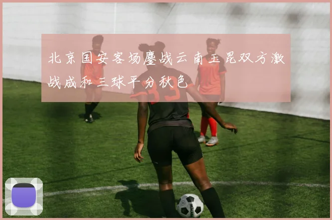 北京国安客场鏖战云南玉昆双方激战成和三球平分秋色