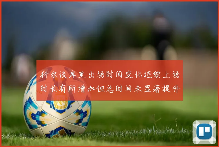 科尔谈库里出场时间变化连续上场时长有所增加但总时间未显著提升