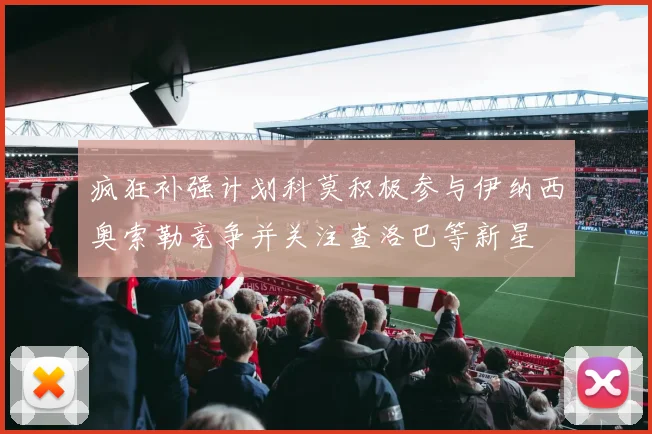 疯狂补强计划科莫积极参与伊纳西奥索勒竞争并关注查洛巴等新星