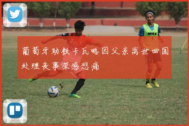葡萄牙助教卡瓦略因父亲离世回国处理丧事深感悲痛