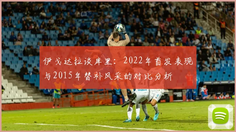 伊戈达拉谈库里：2022年首发表现与2015年替补风采的对比分析