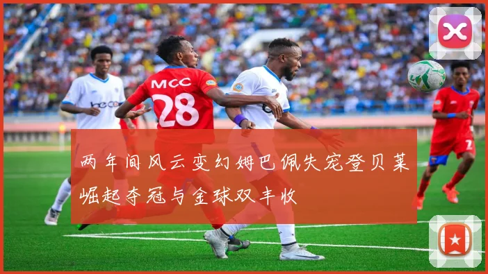 两年间风云变幻姆巴佩失宠登贝莱崛起夺冠与金球双丰收