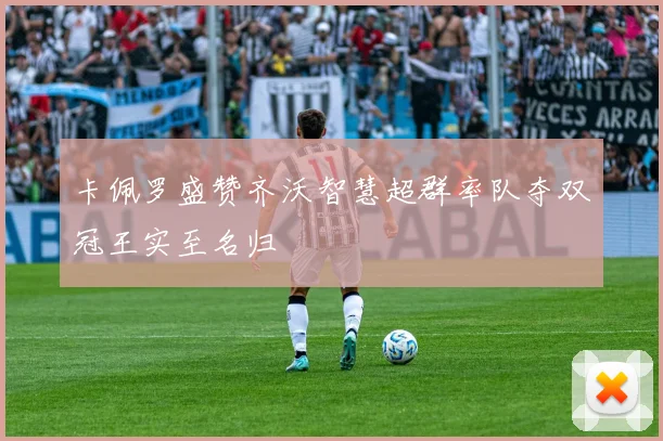 卡佩罗盛赞齐沃智慧超群率队夺双冠王实至名归