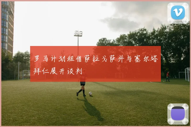 罗马计划租借萨拉戈萨并与塞尔塔拜仁展开谈判