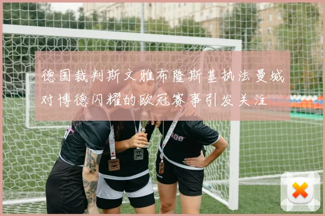 德国裁判斯文雅布隆斯基执法曼城对博德闪耀的欧冠赛事引发关注