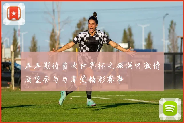 库库期待首次世界杯之旅满怀激情渴望参与与享受精彩赛事