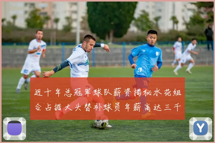 近十年总冠军球队薪资揭秘水花组合占据大头替补球员年薪高达三千万