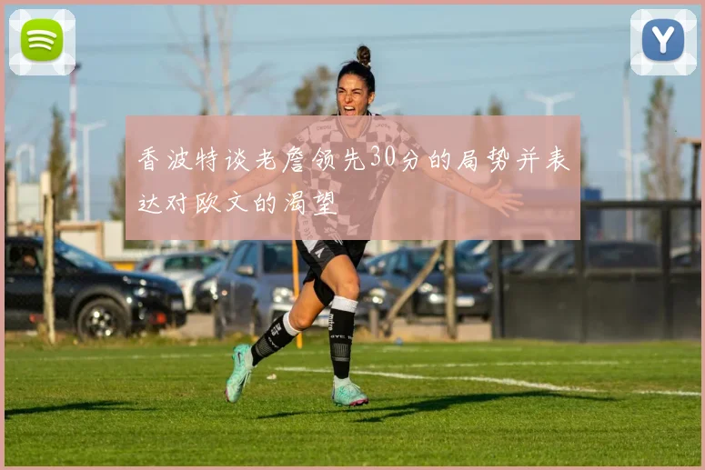 香波特谈老詹领先30分的局势并表达对欧文的渴望