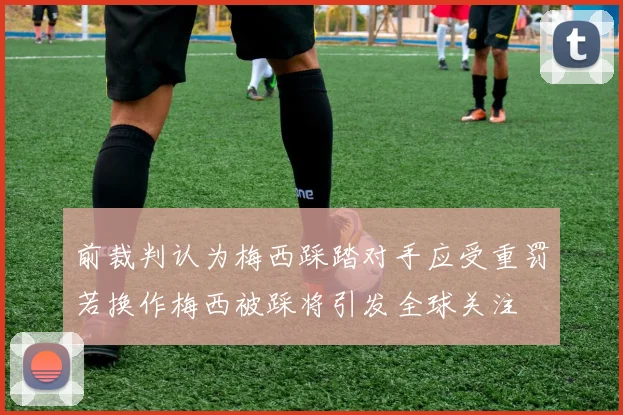 前裁判认为梅西踩踏对手应受重罚若换作梅西被踩将引发全球关注