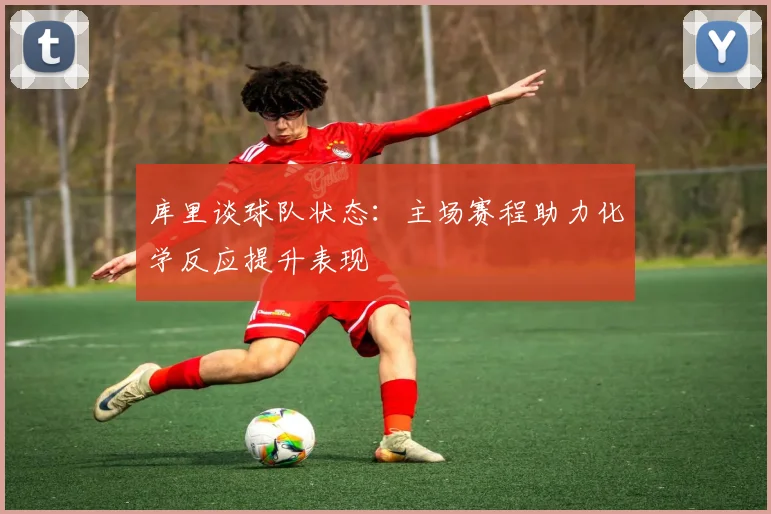 库里谈球队状态：主场赛程助力化学反应提升表现