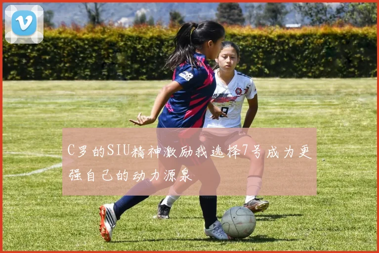 C罗的SIU精神激励我选择7号成为更强自己的动力源泉