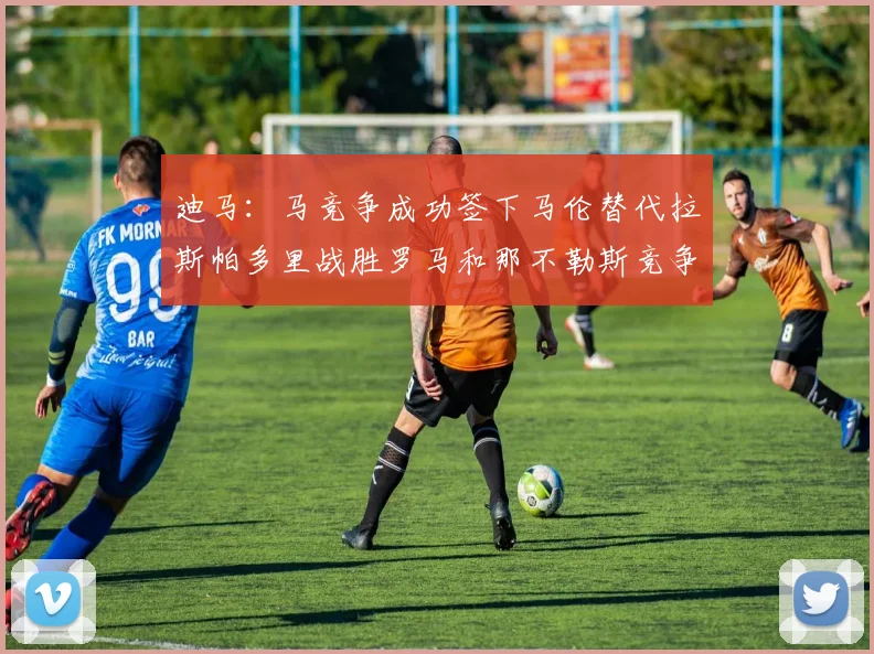 迪马：马竞争成功签下马伦替代拉斯帕多里战胜罗马和那不勒斯竞争