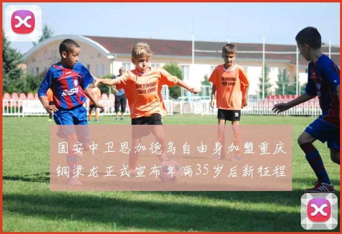 国安中卫恩加德乌自由身加盟重庆铜梁龙正式宣布年满35岁后新征程开启