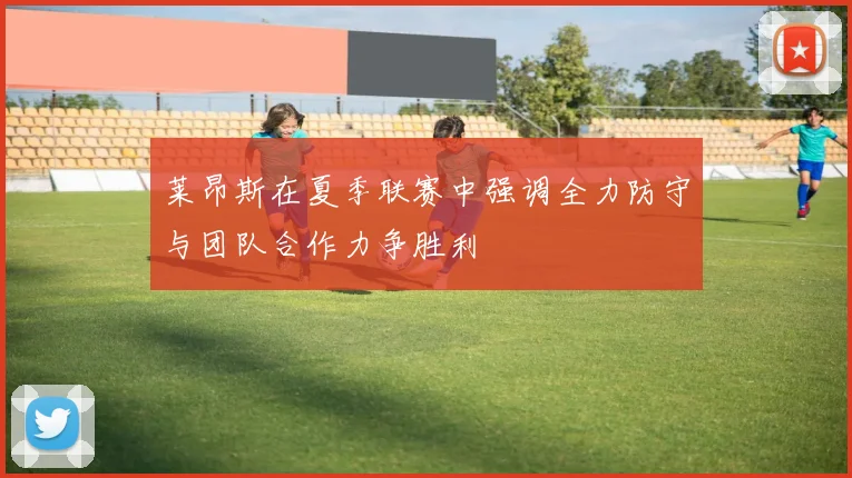 莱昂斯在夏季联赛中强调全力防守与团队合作力争胜利