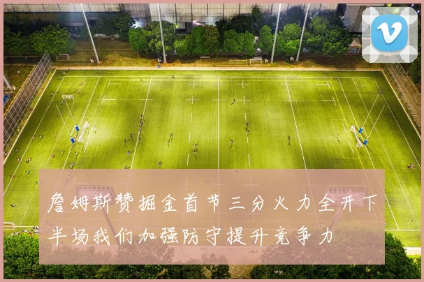 詹姆斯赞掘金首节三分火力全开下半场我们加强防守提升竞争力