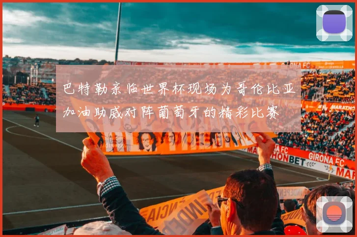 巴特勒亲临世界杯现场为哥伦比亚加油助威对阵葡萄牙的精彩比赛