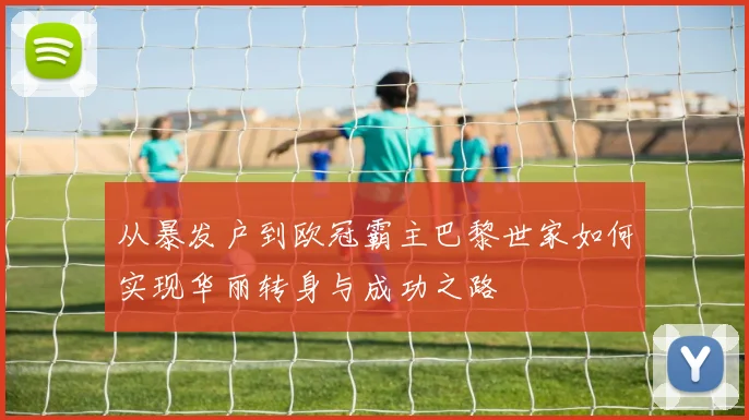 从暴发户到欧冠霸主巴黎世家如何实现华丽转身与成功之路