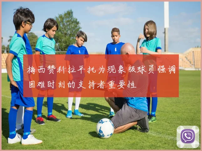 梅西赞科拉平托为现象级球员强调困难时刻的支持者重要性