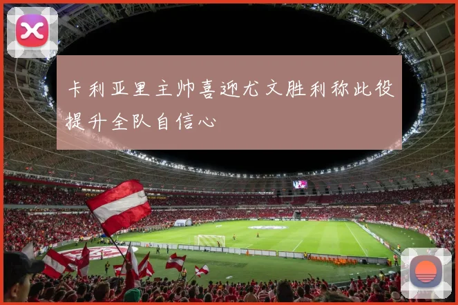 卡利亚里主帅喜迎尤文胜利称此役提升全队自信心