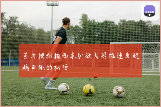 苏牙揭秘梅西求胜欲与思维速度超越奔跑的秘密
