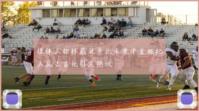 媒体人称林葳放弃北卡奖学金经纪人反击言论引发热议